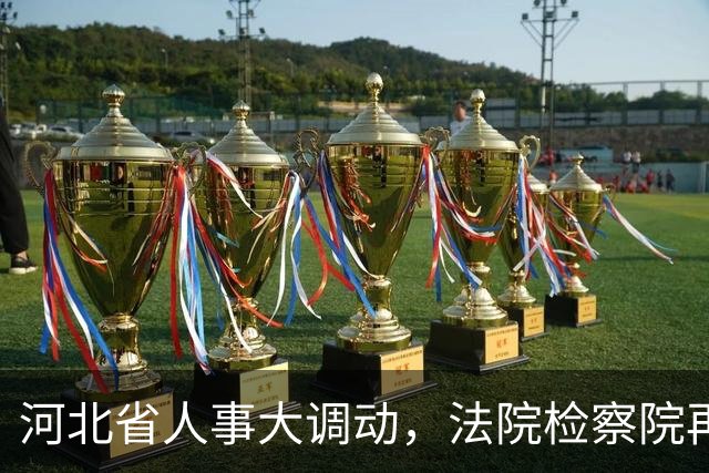 河北省人事大调动，法院检察院再添新气象！